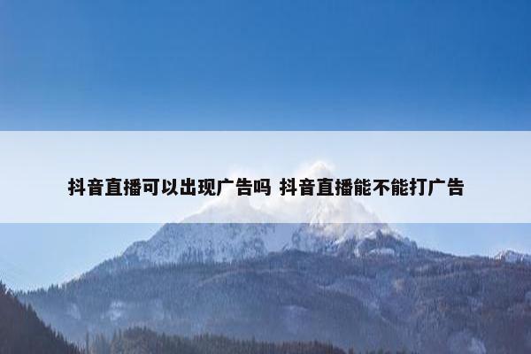 抖音直播可以出现广告吗 抖音直播能不能打广告