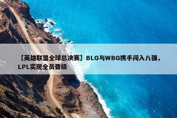 【英雄联盟全球总决赛】BLG与WBG携手闯入八强，LPL实现全员晋级