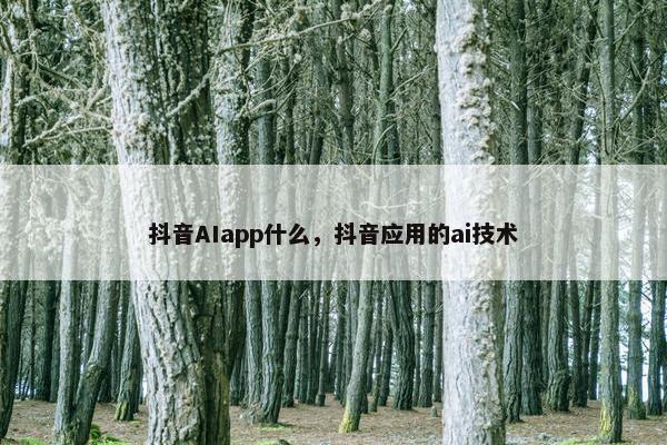 抖音AIapp什么，抖音应用的ai技术