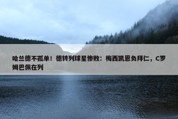 哈兰德不孤单！德转列球星惨败：梅西凯恩负拜仁，C罗姆巴佩在列