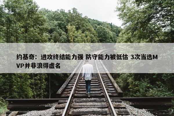 约基奇：进攻终结能力强 防守能力被低估 3次当选MVP并非浪得虚名