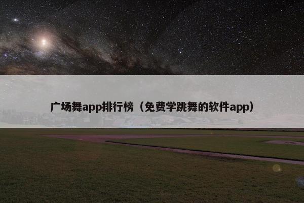 广场舞app排行榜（免费学跳舞的软件app）