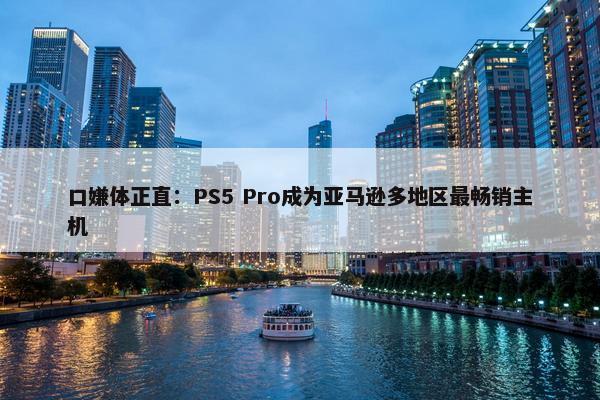 口嫌体正直：PS5 Pro成为亚马逊多地区最畅销主机