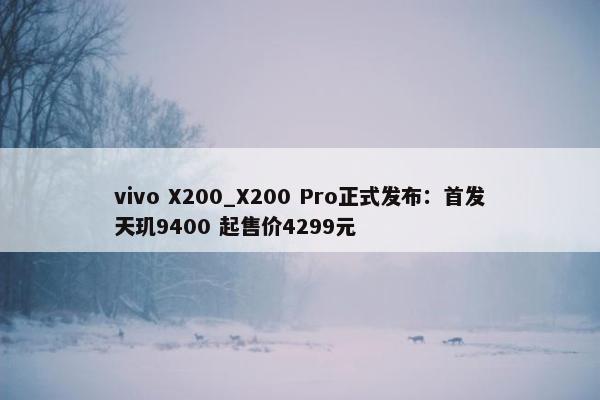 vivo X200_X200 Pro正式发布：首发天玑9400 起售价4299元