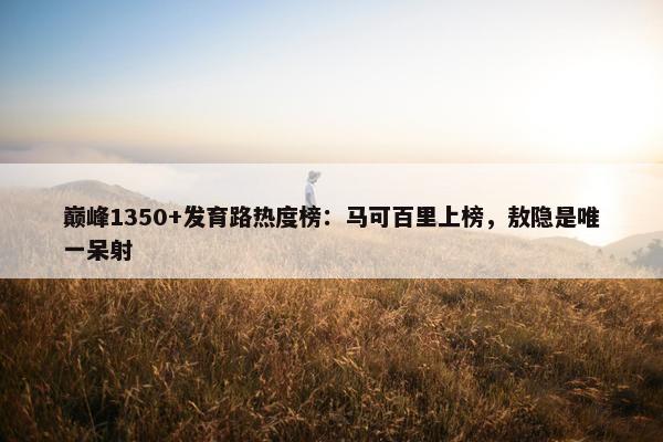 巅峰1350+发育路热度榜：马可百里上榜，敖隐是唯一呆射