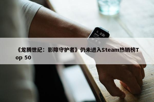 《龙腾世纪：影障守护者》仍未进入Steam热销榜Top 50