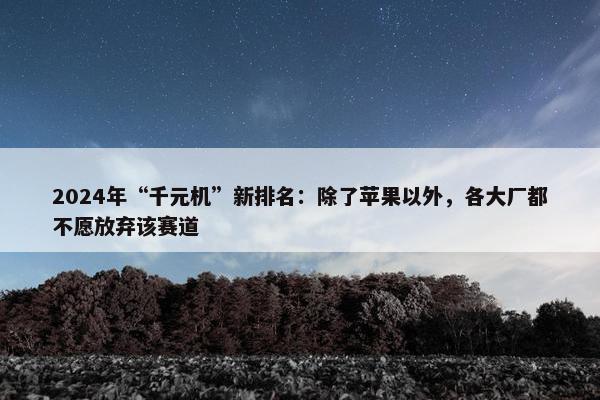 2024年“千元机”新排名：除了苹果以外，各大厂都不愿放弃该赛道