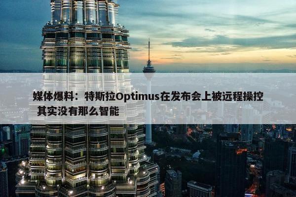 媒体爆料：特斯拉Optimus在发布会上被远程操控 其实没有那么智能