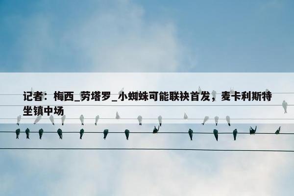 记者：梅西_劳塔罗_小蜘蛛可能联袂首发，麦卡利斯特坐镇中场