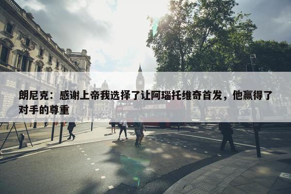 朗尼克：感谢上帝我选择了让阿瑙托维奇首发，他赢得了对手的尊重