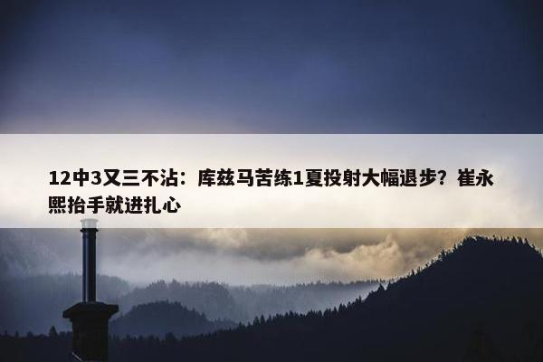 12中3又三不沾：库兹马苦练1夏投射大幅退步？崔永熙抬手就进扎心