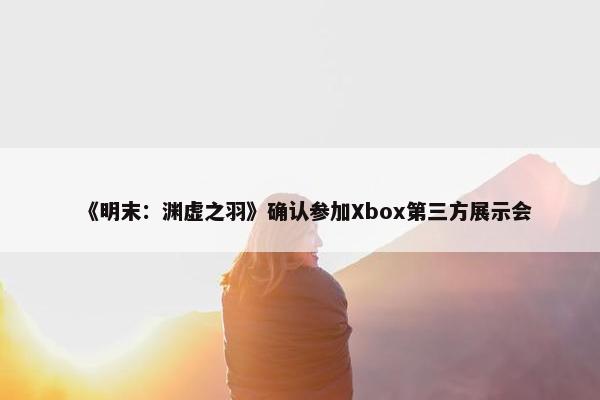 《明末：渊虚之羽》确认参加Xbox第三方展示会