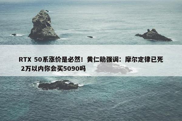 RTX 50系涨价是必然！黄仁勋强调：摩尔定律已死 2万以内你会买5090吗