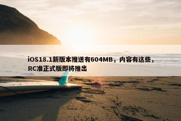 iOS18.1新版本推送有604MB，内容有这些，RC准正式版即将推出