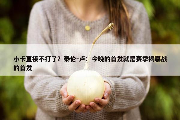 小卡直接不打了？泰伦-卢：今晚的首发就是赛季揭幕战的首发