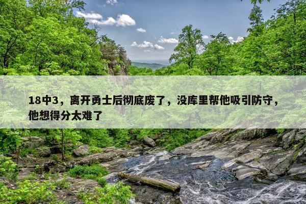 18中3，离开勇士后彻底废了，没库里帮他吸引防守，他想得分太难了