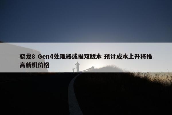 骁龙8 Gen4处理器或推双版本 预计成本上升将推高新机价格