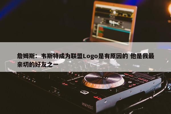 詹姆斯：韦斯特成为联盟Logo是有原因的 他是我最亲切的好友之一