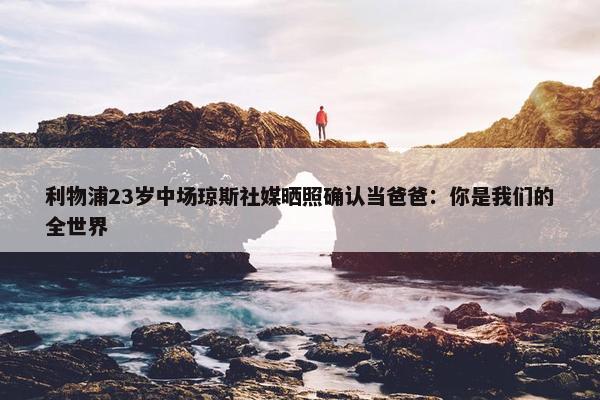 利物浦23岁中场琼斯社媒晒照确认当爸爸：你是我们的全世界