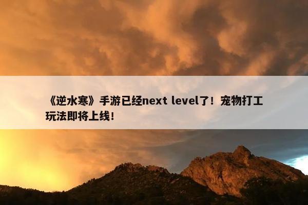 《逆水寒》手游已经next level了！宠物打工玩法即将上线！