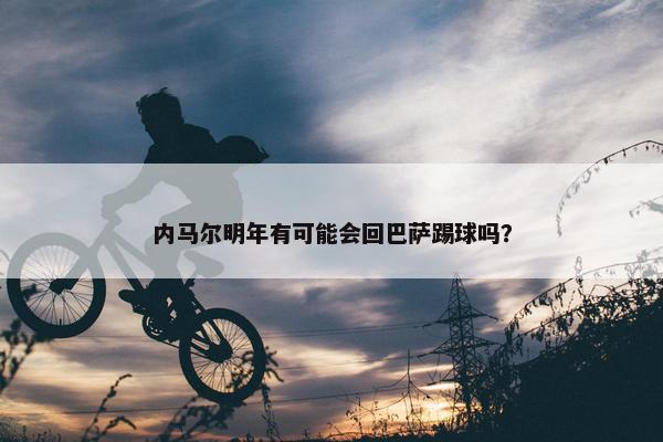 内马尔明年有可能会回巴萨踢球吗？