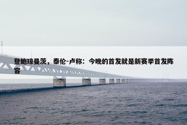 登鲍琼曼茨，泰伦-卢称：今晚的首发就是新赛季首发阵容