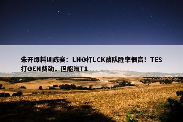 朱开爆料训练赛：LNG打LCK战队胜率很高！TES打GEN费劲，但能赢T1