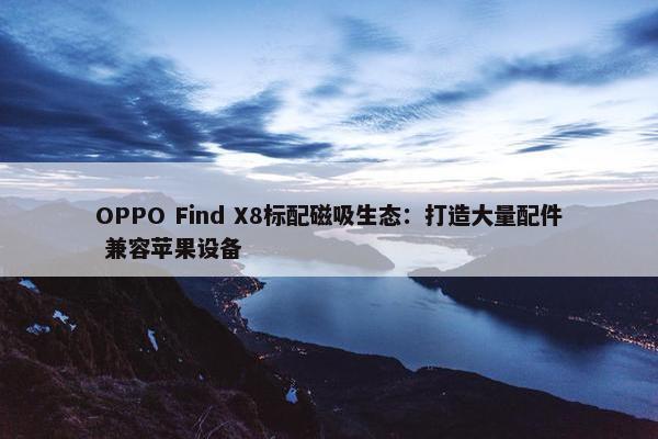 OPPO Find X8标配磁吸生态：打造大量配件 兼容苹果设备