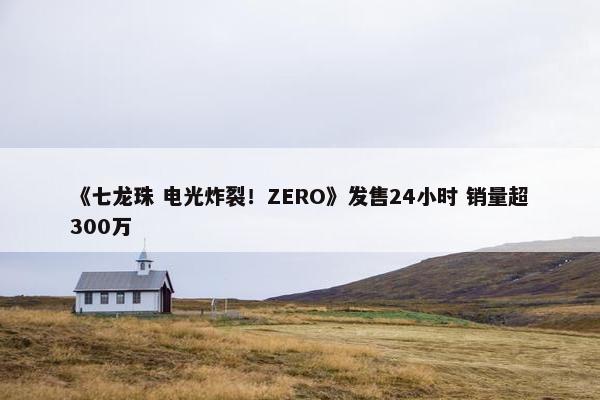 《七龙珠 电光炸裂！ZERO》发售24小时 销量超300万