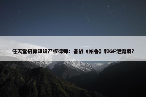 任天堂招募知识产权律师：备战《帕鲁》和GF泄露案？