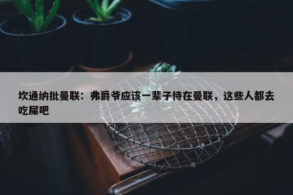 坎通纳批曼联：弗爵爷应该一辈子待在曼联，这些人都去吃屎吧