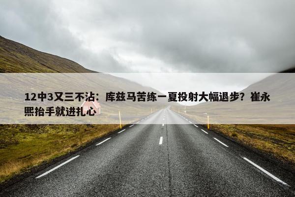 12中3又三不沾：库兹马苦练一夏投射大幅退步？崔永熙抬手就进扎心