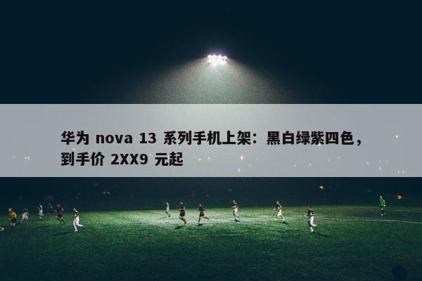 华为 nova 13 系列手机上架：黑白绿紫四色，到手价 2XX9 元起