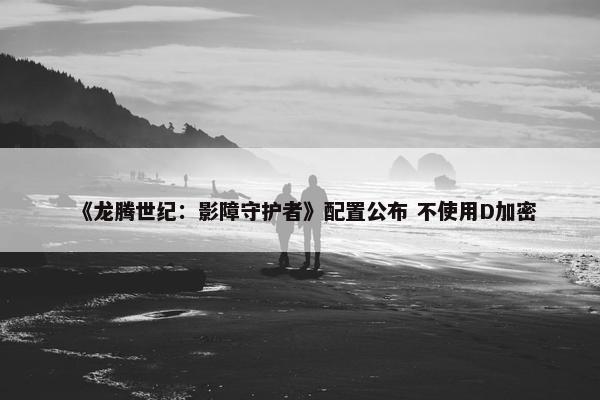 《龙腾世纪：影障守护者》配置公布 不使用D加密