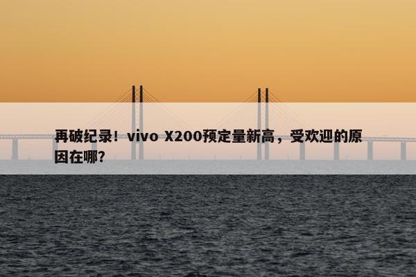 再破纪录！vivo X200预定量新高，受欢迎的原因在哪？