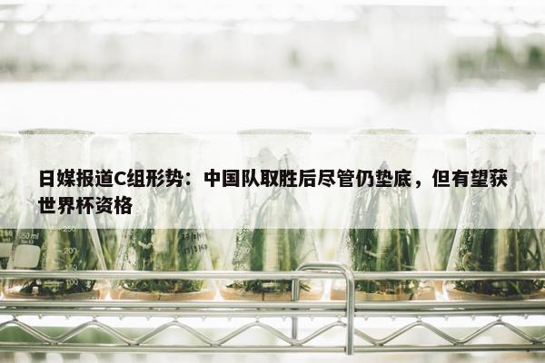 日媒报道C组形势：中国队取胜后尽管仍垫底，但有望获世界杯资格