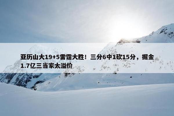 亚历山大19+5雷霆大胜！三分6中1砍15分，掘金1.7亿三当家太溢价