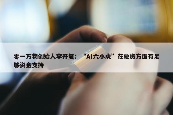 零一万物创始人李开复：“AI六小虎”在融资方面有足够资金支持