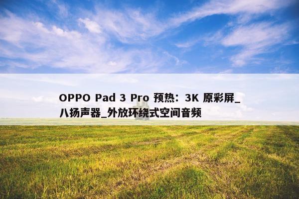 OPPO Pad 3 Pro 预热：3K 原彩屏_八扬声器_外放环绕式空间音频