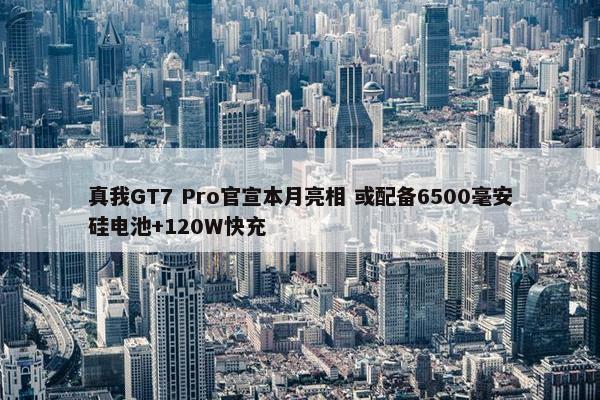 真我GT7 Pro官宣本月亮相 或配备6500毫安硅电池+120W快充