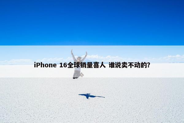 iPhone 16全球销量喜人 谁说卖不动的？