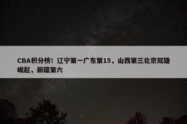 CBA积分榜！辽宁第一广东第15，山西第三北京双雄崛起，新疆第六