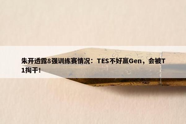 朱开透露8强训练赛情况：TES不好赢Gen，会被T1掏干！