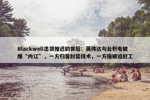 Blackwell出货推迟的背后：英伟达与台积电被爆“内讧”，一方归咎封装技术，一方指被迫赶工