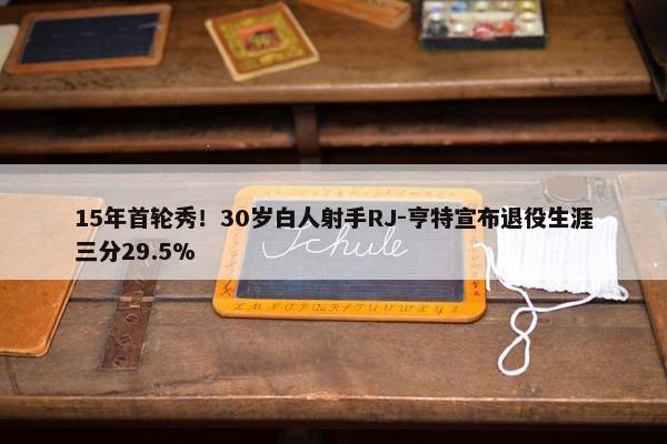 15年首轮秀！30岁白人射手RJ-亨特宣布退役生涯三分29.5%