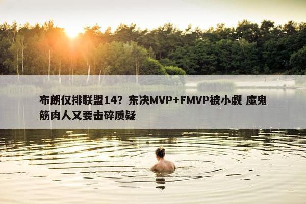 布朗仅排联盟14？东决MVP+FMVP被小觑 魔鬼筋肉人又要击碎质疑