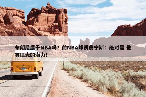 布朗尼属于NBA吗？前NBA球员詹宁斯：绝对是 他有很大的潜力！