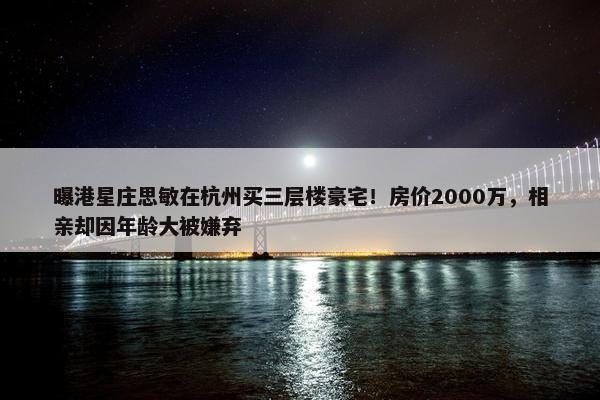 曝港星庄思敏在杭州买三层楼豪宅！房价2000万，相亲却因年龄大被嫌弃