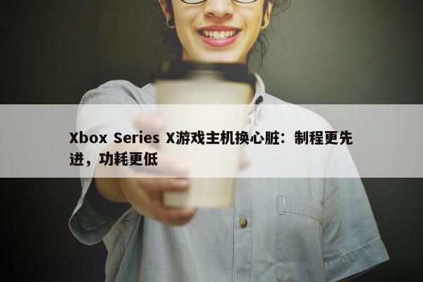 Xbox Series X游戏主机换心脏：制程更先进，功耗更低