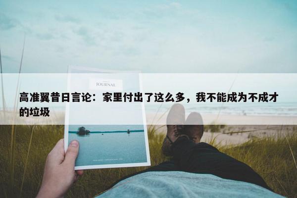 高准翼昔日言论：家里付出了这么多，我不能成为不成才的垃圾